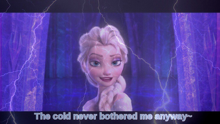 The cold never bothered me anyway~