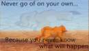 Never go of on your own.