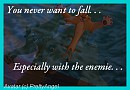 You never want to fall Especially with the enemie