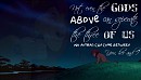 Not even the Gods above~